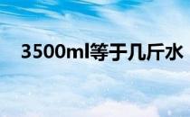 3500ml等于几斤水（3500ml等于几斤）