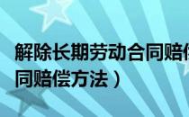 解除长期劳动合同赔偿标准（解除长期劳动合同赔偿方法）