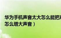 华为手机声音太大怎么能把声音调低（华为手机声音太小了怎么增大声音）