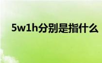 5w1h分别是指什么（5w1h分别指什么）