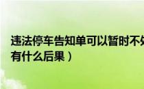 违法停车告知单可以暂时不处理吗（违法停车告知单不处理有什么后果）