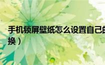 手机锁屏壁纸怎么设置自己的图片（手机锁屏壁纸怎么自动换）