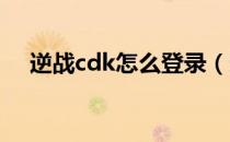 逆战cdk怎么登录（逆战CDK怎样获取）