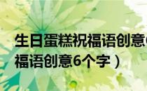 生日蛋糕祝福语创意6个字男生（生日蛋糕祝福语创意6个字）