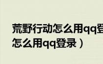 荒野行动怎么用qq登录华为手机（荒野行动怎么用qq登录）