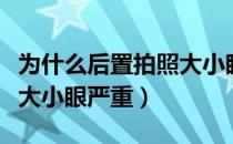 为什么后置拍照大小眼严重（为什么后置拍照大小眼严重）