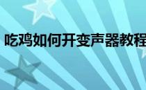 吃鸡如何开变声器教程（吃鸡如何开补给箱）