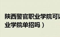 陕西警官职业学院可以走单招不（陕西警官职业学院单招吗）