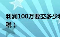 利润100万要交多少税（利润100万要交多少税）