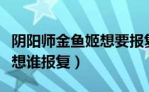 阴阳师金鱼姬想要报复谁（剧情中金鱼姬想要想谁报复）