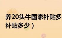 养20头牛国家补贴多少2020（养20头牛国家补贴多少）