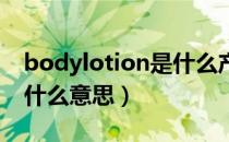 bodylotion是什么产品（BODYLOTION是什么意思）