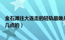 金石滩往大连走的轻轨最晚几点（大连到金石滩轻轨最早是几点的）