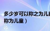 多少岁可以称之为儿童（多少岁以下的人可以称为儿童）