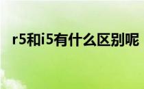 r5和i5有什么区别呢（r5和i5有什么区别）