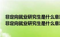 非定向就业研究生是什么意思定向研究生和非定向哪个好（非定向就业研究生是什么意思）