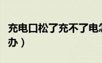 充电口松了充不了电怎么办（充电口松了怎么办）