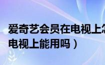 爱奇艺会员在电视上怎么使用（爱奇艺会员在电视上能用吗）