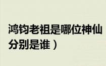 鸿钧老祖是哪位神仙（道祖鸿钧座下几位圣人分别是谁）