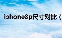 iphone8p尺寸对比（iphone8p尺寸多大）