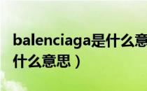 balenciaga是什么意思中文（Balenciaga是什么意思）