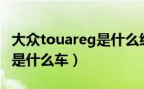 大众touareg是什么级别的车（大众Touareg是什么车）