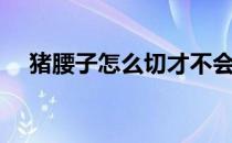 猪腰子怎么切才不会散（猪腰子怎么切）