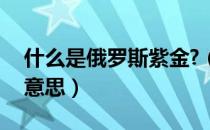 什么是俄罗斯紫金?（俄罗斯紫金585是什么意思）