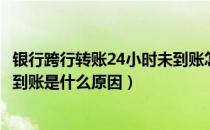 银行跨行转账24小时未到账怎么办（网银跨行转账24小时不到账是什么原因）