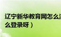 辽宁新华教育网怎么注册（辽宁新华教育网怎么登录呀）