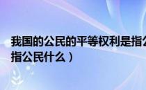 我国的公民的平等权利是指公民的（我国公民的平等权利是指公民什么）