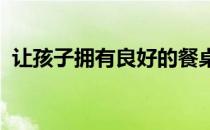 让孩子拥有良好的餐桌礼仪如何从细节抓起