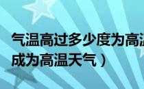 气温高过多少度为高温天气（高温天气多少度成为高温天气）