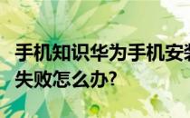 手机知识华为手机安装不了软件老是提示安装失败怎么办?