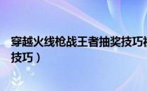 穿越火线枪战王者抽奖技巧视频（穿越火线枪战王者抽奖的技巧）