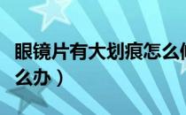 眼镜片有大划痕怎么修复（眼镜片有大划痕怎么办）