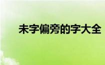 未字偏旁的字大全（未字偏旁是什么）