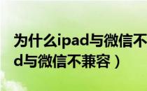 为什么ipad与微信不兼容怎么办（为什么ipad与微信不兼容）