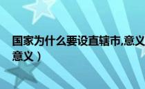 国家为什么要设直辖市,意义是什么?（直辖市的设立有什么意义）