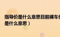 指导价是什么意思目前裸车价是什么意思（裸车价和指导价是什么意思）