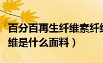 百分百再生纤维素纤维是什么面料（纤维素纤维是什么面料）