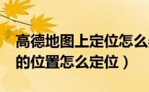 高德地图上定位怎么弄?（高德地图导航里我的位置怎么定位）