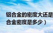 铝合金的密度大还是密度小（铝合金密度 铝合金密度是多少）