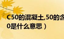 C50的混凝土,50的含义是（C50混凝土中C50是什么意思）