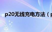 p20无线充电方法（p20无线充电怎么用）