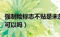 强制险标志不贴是未放置吗（强制险标志不贴可以吗）