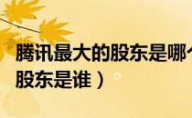 腾讯最大的股东是哪个国家的人（腾讯最大的股东是谁）
