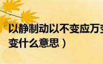 以静制动以不变应万变什么意思（以不变应万变什么意思）