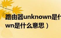 路由器unknown是什么意思（路由器unknown是什么意思）