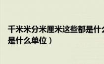 千米米分米厘米这些都是什么单位（千米米分米厘米毫米都是什么单位）